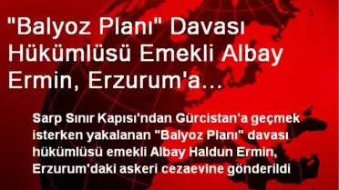 'Balyoz Planı' Davası Hükümlüsü Emekli Albay Ermin, Erzurum'a Gönderildi