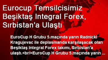 Eurocup Temsilcisimiz Beşiktaş Integral Forex, Sırbistan'a Ulaştı