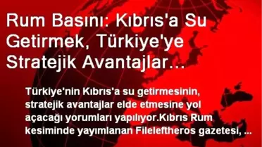 Rum Basını: Kıbrıs'a Su Getirmek, Türkiye'ye Stratejik Avantajlar Sağlar