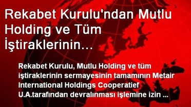 Rekabet Kurulu'ndan Mutlu Holding ve Tüm İştiraklerinin Sermayesinin Devrine İzin