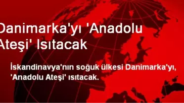 Danimarka'yı 'Anadolu Ateşi' Isıtacak