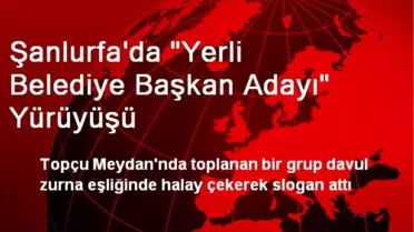 Şanlurfa'da Yerli Belediye Başkan Adayı Yürüyüşü Yapıldı