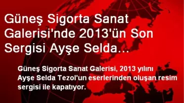 Güneş Sigorta Sanat Galerisi'nde 2013'ün Son Sergisi Ayşe Selda Tezol'dan