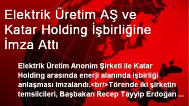 Elektrik Üretim AŞ ve Katar Holding İşbirliğine İmza Attı