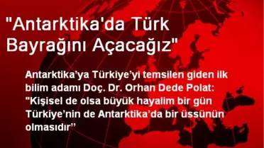 'Antarktika'da Türk Bayrağını Açacağız'