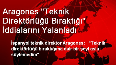 Aragones 'Teknik Direktörlüğü Bıraktığı' İddialarını Yalanladı