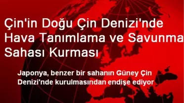 Çin'in Doğu Çin Denizi'nde Hava Tanımlama ve Savunma Sahası Kurması