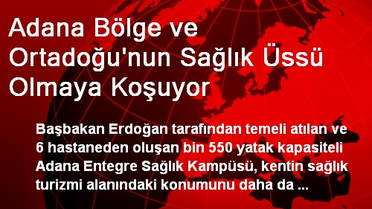 Adana Bölge ve Ortadoğu'nun Sağlık Üssü Olmaya Koşuyor