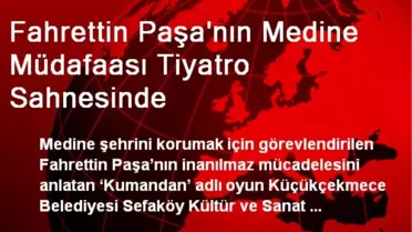Fahrettin Paşa'nın Medine Müdafaası Tiyatro Sahnesinde