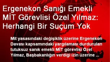 Ergenekon Sanığı Emekli MİT Görevlisi Özel Yılmaz: Herhangi Bir Suçum Yok