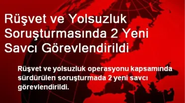 Rüşvet ve Yolsuzluk Soruşturmasında 2 Yeni Savcı Görevlendirildi