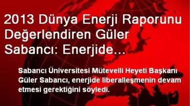 2013 Dünya Enerji Raporunu Değerlendiren Güler Sabancı: Enerjide Liberalleşme Devam Etmeli