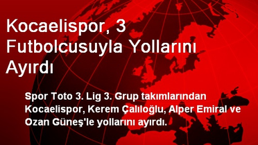 Kocaelispor, 3 Futbolcusuyla Yollarını Ayırdı