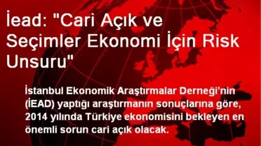 İead: 'Cari Açık ve Seçimler Ekonomi İçin Risk Unsuru'