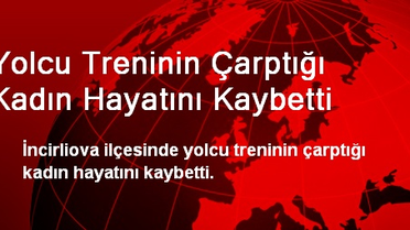 Yolcu Treninin Çarptığı Kadın Hayatını Kaybetti