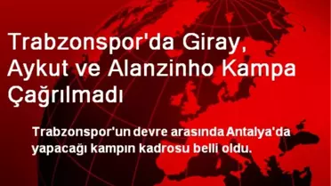 Trabzonspor'da Giray, Aykut ve Alanzinho Kampa Çağrılmadı