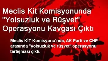 Meclis Kit Komisyonunda 'Yolsuzluk ve Rüşvet' Operasyonu Kavgası Çıktı
