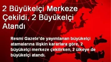 2 Büyükelçi Merkeze Çekildi, 2 Büyükelçi Atandı