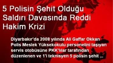 5 Polisin Şehit Olduğu Saldırı Davasında Reddi Hakim Krizi