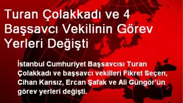 Turan Çolakkadı ve 4 Başsavcı Vekilinin Görev Yerleri Değişti