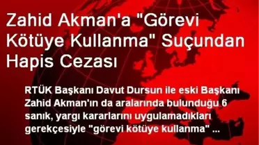 Zahid Akman'a 'Görevi Kötüye Kullanma' Suçundan Hapis Cezası
