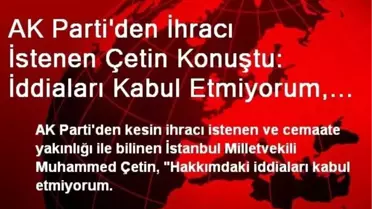 AK Parti'den İhracı İstenen Çetin Konuştu: İddiaları Kabul Etmiyorum, İstenmediğim Yerde de Kalmam