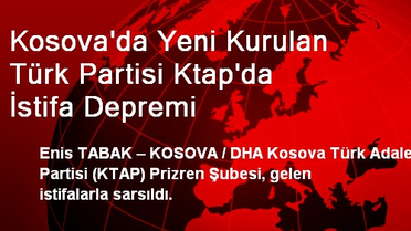 Kosova'da Yeni Kurulan Türk Partisi Ktap'da İstifa Depremi