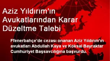 Aziz Yıldırım'ın Avukatlarından Karar Düzeltme Talebi