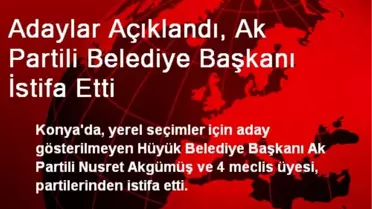 Adaylar Açıklandı, Ak Partili Belediye Başkanı İstifa Etti