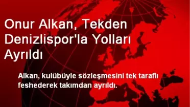 Onur Alkan, Tekden Denizlispor'la Yolları Ayrıldı