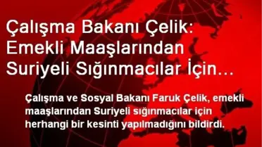 Çalışma Bakanı Çelik: Emekli Maaşlarından Suriyeli Sığınmacılar İçin Kesinti Yapılmıyor
