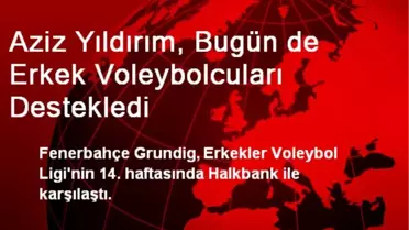 Aziz Yıldırım, Bugün de Erkek Voleybolcuları Destekledi