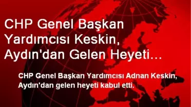 CHP Genel Başkan Yardımcısı Keskin, Aydın'dan Gelen Heyeti Kabul Etti
