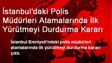 İstanbul'daki Polis Müdürleri Atamalarında İlk Yürütmeyi Durdurma Kararı