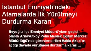 İstanbul Emniyeti'ndeki Atamalarda İlk Yürütmeyi Durdurma Kararı