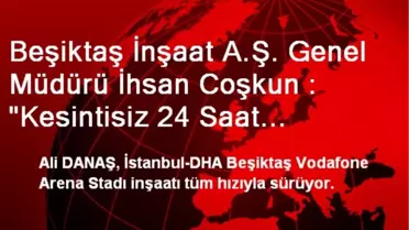 Beşiktaş İnşaat A.Ş. Genel Müdürü İhsan Coşkun : 'Kesintisiz 24 Saat Çalışıyoruz'