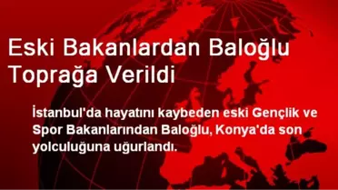 Eski Bakanlardan Baloğlu Toprağa Verildi