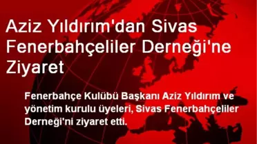 Aziz Yıldırım'dan Sivas Fenerbahçeliler Derneği'ne Ziyaret