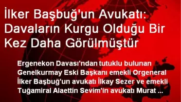 İlker Başbuğ'un Avukatı: Davaların Kurgu Olduğu Bir Kez Daha Görülmüştür