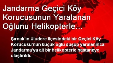 Jandarma Geçici Köy Korucusunun Yaralanan Oğlunu Helikopterle Sevketti