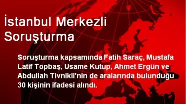 İstanbul Merkezli Soruşturmada 30 Kişi İfade Verdi