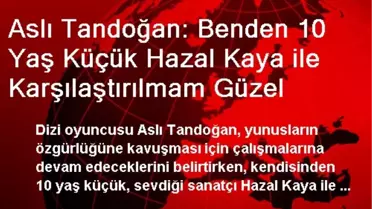 Aslı Tandoğan: Benden 10 Yaş Küçük Hazal Kaya ile Karşılaştırılmam Güzel
