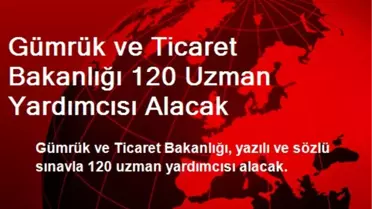 Gümrük ve Ticaret Bakanlığı 120 Uzman Yardımcısı Alacak