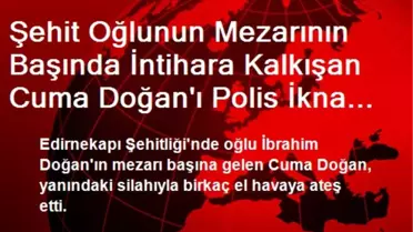 Şehit Oğlunun Mezarının Başında İntihara Kalkışan Cuma Doğan'ı Polis İkna Etti
