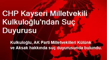 CHP Kayseri Milletvekili Kulkuloğlu'ndan Suç Duyurusu