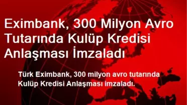 Eximbank, 300 Milyon Avro Tutarında Kulüp Kredisi Anlaşması İmzaladı