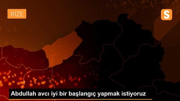 Abdullah avcı iyi bir başlangıç yapmak istiyoruz