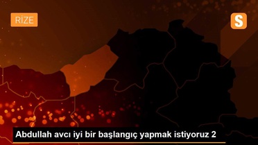 Abdullah avcı iyi bir başlangıç yapmak istiyoruz 2