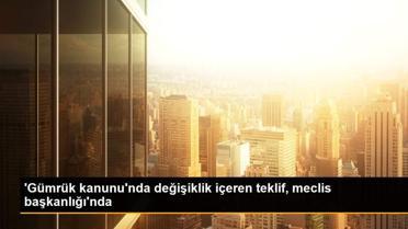'Gümrük kanunu'nda değişiklik içeren teklif, meclis başkanlığı'nda