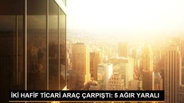 İKİ HAFİF TİCARİ ARAÇ ÇARPIŞTI: 5 AĞIR YARALI